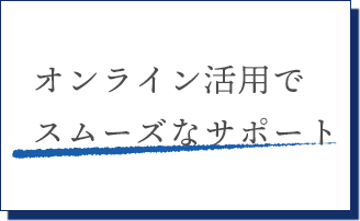 オンライン活用でスムーズなサポート