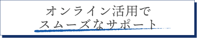 オンライン活用でスムーズなサポート