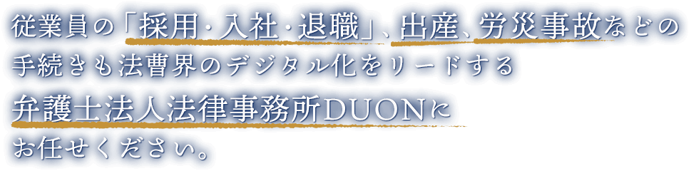 従業員の「採用・入社・退職」、出産、労災事故などの手続きも法曹界のデジタル化をリードする弁護士法人法律事務所DUONにお任せください。